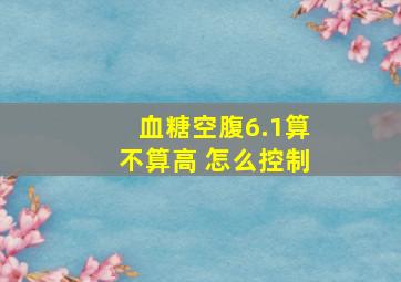 血糖空腹6.1算不算高 怎么控制